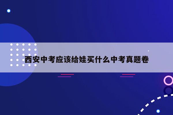 西安中考应该给娃买什么中考真题卷