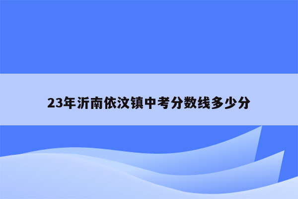 23年沂南依汶镇中考分数线多少分