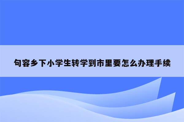 句容乡下小学生转学到市里要怎么办理手续