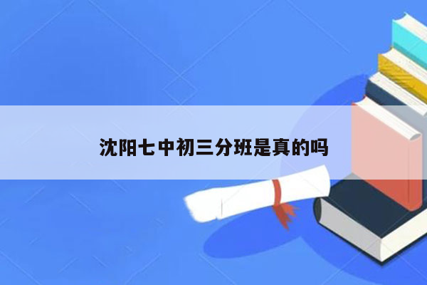 沈阳七中初三分班是真的吗