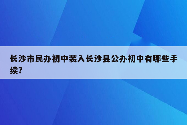 长沙市民办初中装入长沙县公办初中有哪些手续?