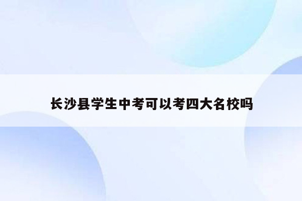 长沙县学生中考可以考四大名校吗