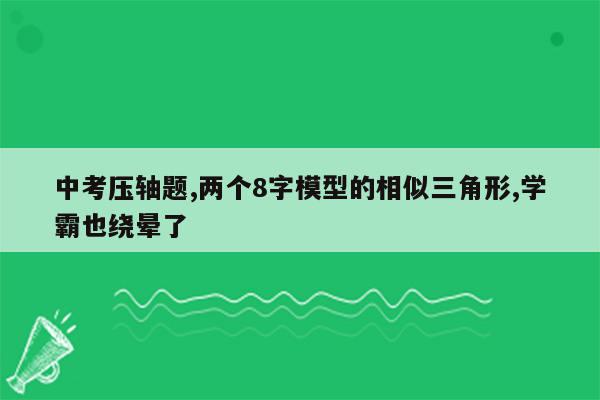 中考压轴题,两个8字模型的相似三角形,学霸也绕晕了