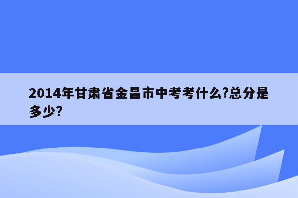 2014年甘肃省金昌市中考考什么?总分是多少?