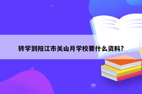 转学到阳江市关山月学校要什么资料?