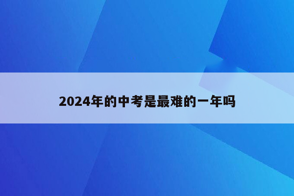 2024年的中考是最难的一年吗