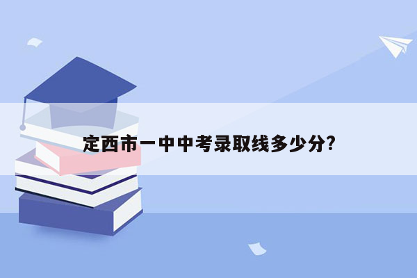 定西市一中中考录取线多少分?