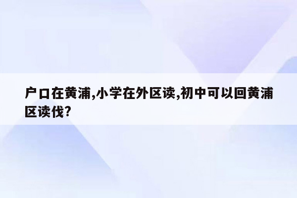 户口在黄浦,小学在外区读,初中可以回黄浦区读伐?