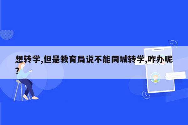 想转学,但是教育局说不能同城转学,咋办呢?