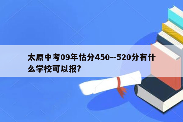 太原中考09年估分450--520分有什么学校可以报?