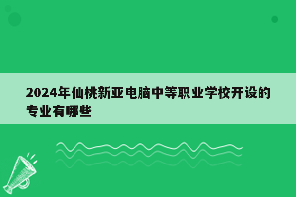 2024年仙桃新亚电脑中等职业学校开设的专业有哪些
