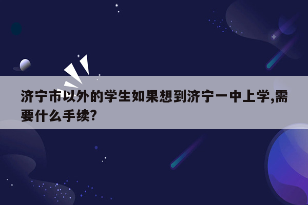 济宁市以外的学生如果想到济宁一中上学,需要什么手续?
