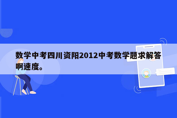 数学中考四川资阳2012中考数学题求解答啊速度。