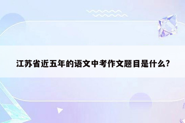 江苏省近五年的语文中考作文题目是什么?