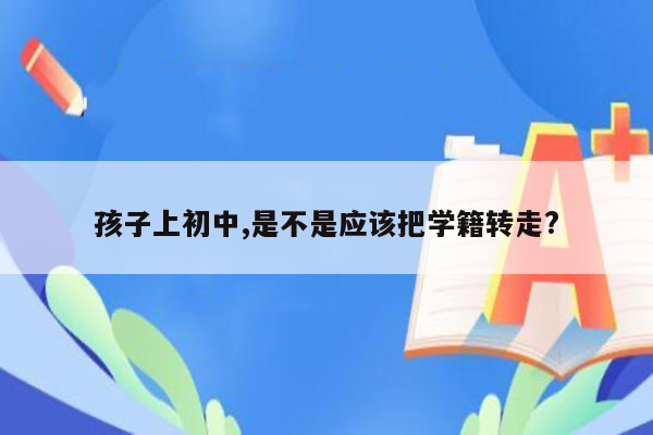 孩子上初中,是不是应该把学籍转走?