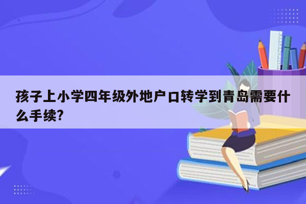 孩子上小学四年级外地户口转学到青岛需要什么手续?