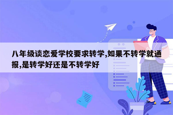 八年级谈恋爱学校要求转学,如果不转学就通报,是转学好还是不转学好