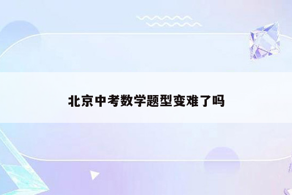 北京中考数学题型变难了吗