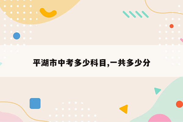 平湖市中考多少科目,一共多少分