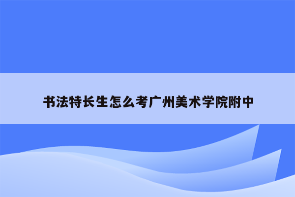 书法特长生怎么考广州美术学院附中