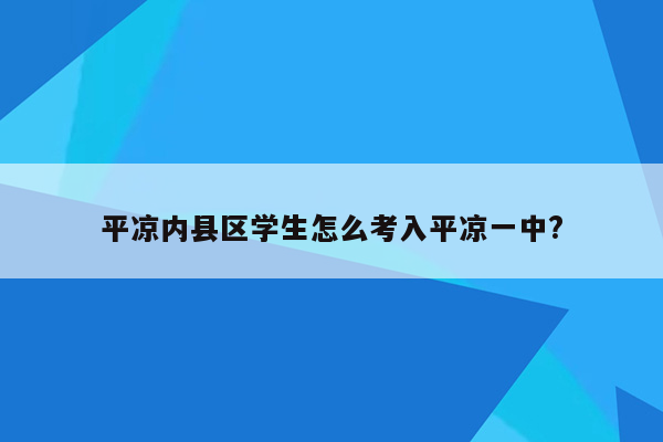 平凉内县区学生怎么考入平凉一中?