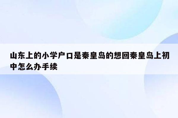 山东上的小学户口是秦皇岛的想回秦皇岛上初中怎么办手续