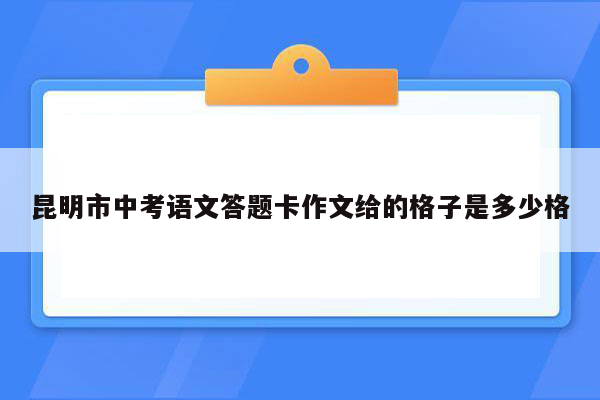 昆明市中考语文答题卡作文给的格子是多少格