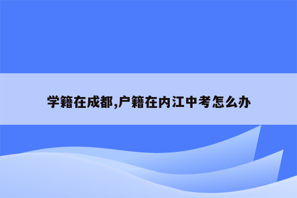 学籍在成都,户籍在内江中考怎么办