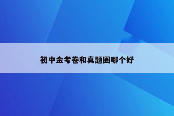 初中金考卷和真题圈哪个好