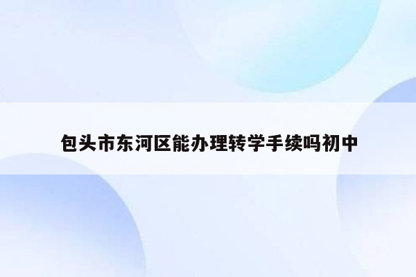 包头市东河区能办理转学手续吗初中