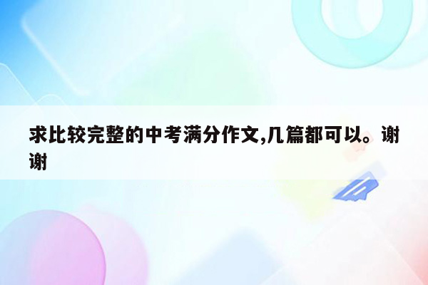 求比较完整的中考满分作文,几篇都可以。谢谢