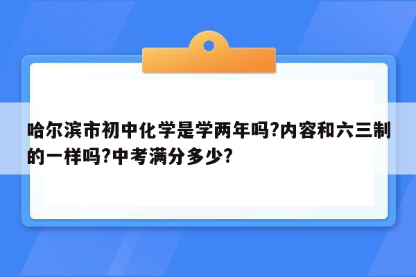 哈尔滨市初中化学是学两年吗?内容和六三制的一样吗?中考满分多少?