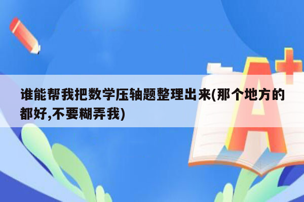 谁能帮我把数学压轴题整理出来(那个地方的都好,不要糊弄我)