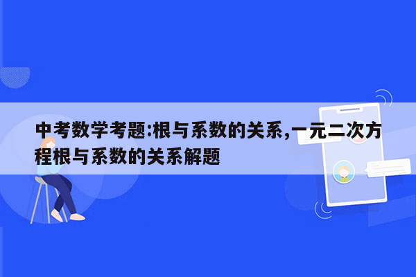 中考数学考题:根与系数的关系,一元二次方程根与系数的关系解题