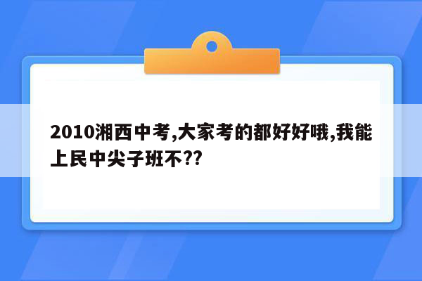2010湘西中考,大家考的都好好哦,我能上民中尖子班不??