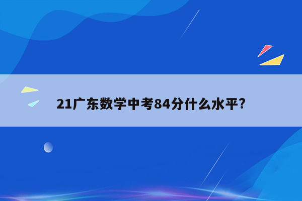 21广东数学中考84分什么水平?