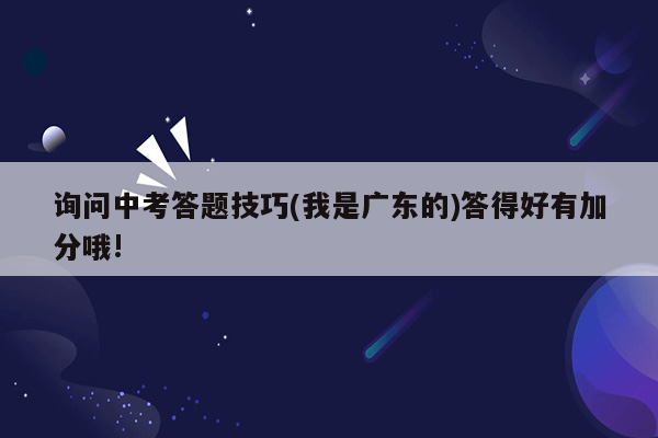 询问中考答题技巧(我是广东的)答得好有加分哦!