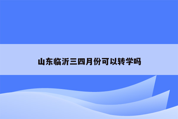 山东临沂三四月份可以转学吗