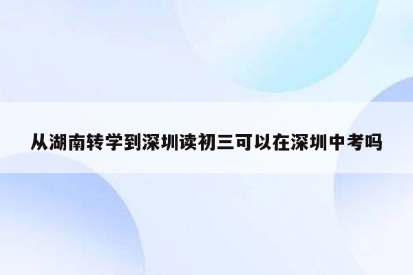 从湖南转学到深圳读初三可以在深圳中考吗
