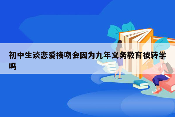 初中生谈恋爱接吻会因为九年义务教育被转学吗