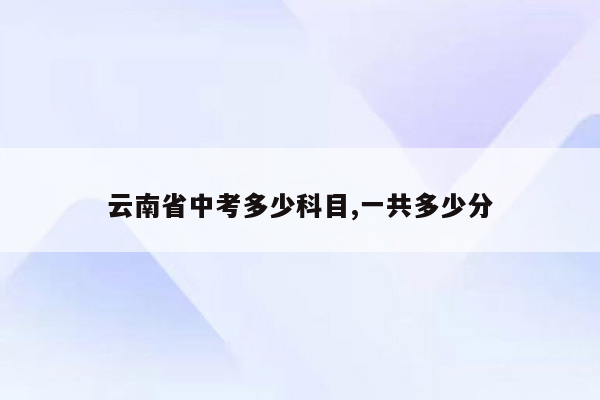 云南省中考多少科目,一共多少分