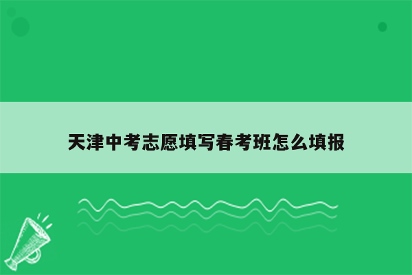 天津中考志愿填写春考班怎么填报