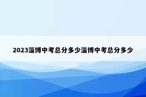 2023淄博中考总分多少淄博中考总分多少