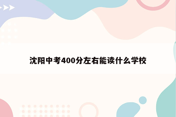 沈阳中考400分左右能读什么学校