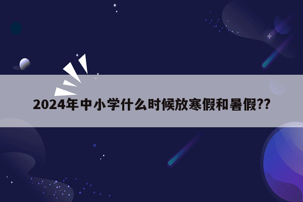 2024年中小学什么时候放寒假和暑假??