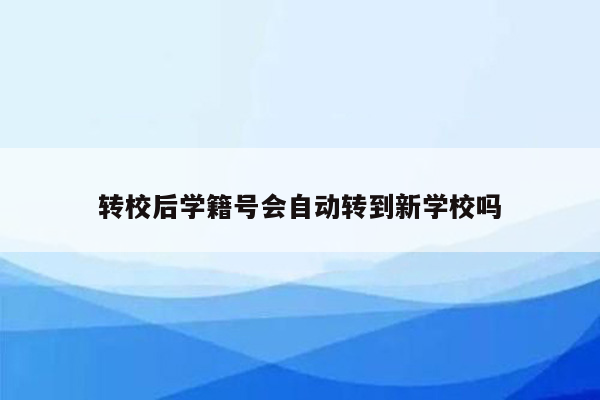 转校后学籍号会自动转到新学校吗