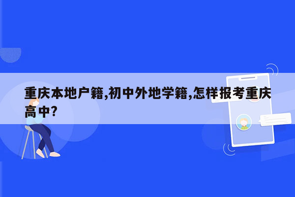 重庆本地户籍,初中外地学籍,怎样报考重庆高中?