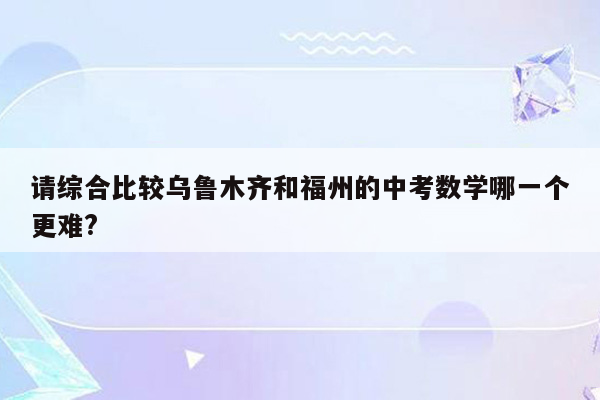 请综合比较乌鲁木齐和福州的中考数学哪一个更难?