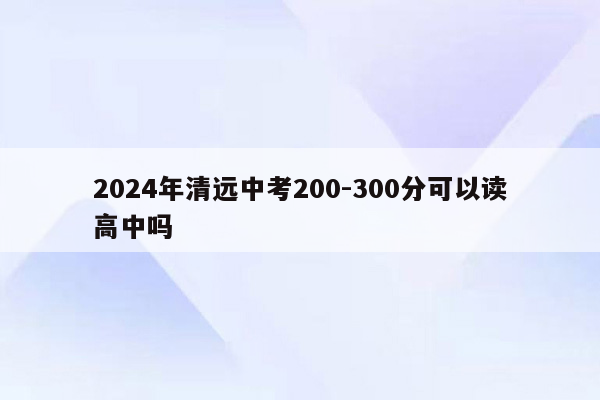 2024年清远中考200-300分可以读高中吗