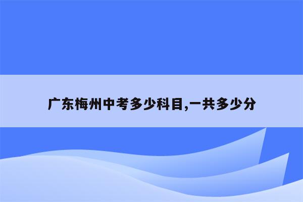 广东梅州中考多少科目,一共多少分